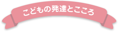 こどもの発達とこころ
